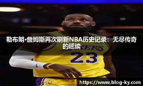 勒布朗·詹姆斯再次刷新NBA历史记录：无尽传奇的延续