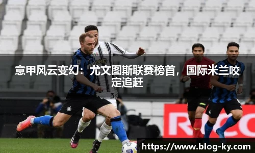 意甲风云变幻：尤文图斯联赛榜首，国际米兰咬定追赶