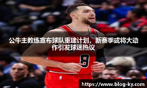 公牛主教练宣布球队重建计划，新赛季或将大动作引发球迷热议