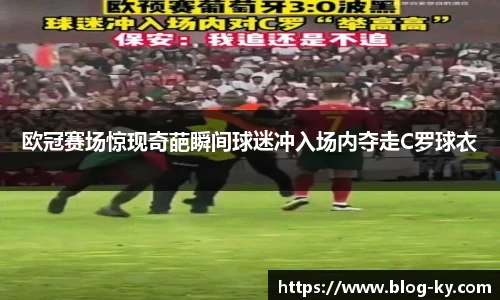 欧冠赛场惊现奇葩瞬间球迷冲入场内夺走C罗球衣