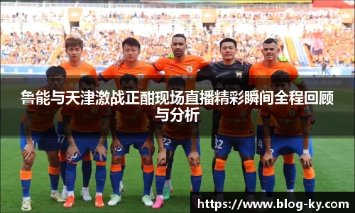 鲁能与天津激战正酣现场直播精彩瞬间全程回顾与分析