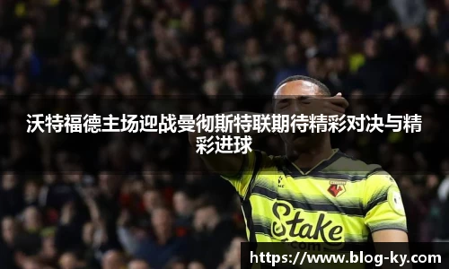沃特福德主场迎战曼彻斯特联期待精彩对决与精彩进球