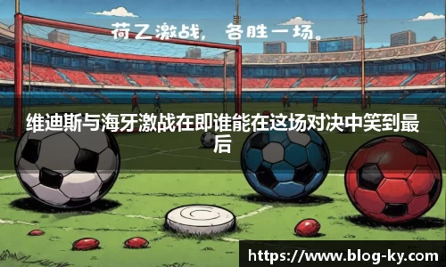 维迪斯与海牙激战在即谁能在这场对决中笑到最后