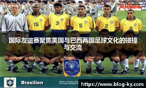 国际友谊赛聚焦美国与巴西两国足球文化的碰撞与交流