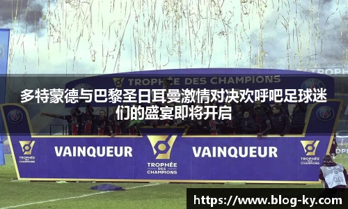 多特蒙德与巴黎圣日耳曼激情对决欢呼吧足球迷们的盛宴即将开启