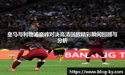 皇马与利物浦巅峰对决高清回放精彩瞬间回顾与分析