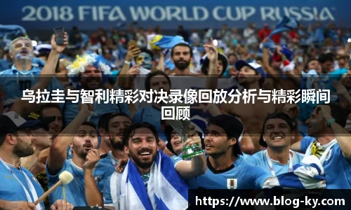 乌拉圭与智利精彩对决录像回放分析与精彩瞬间回顾