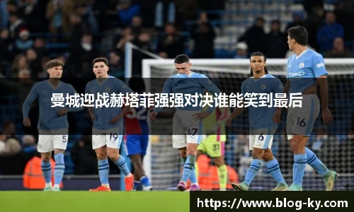 曼城迎战赫塔菲强强对决谁能笑到最后