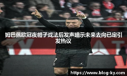 姆巴佩欧冠夜帽子戏法后发声暗示未来去向已定引发热议