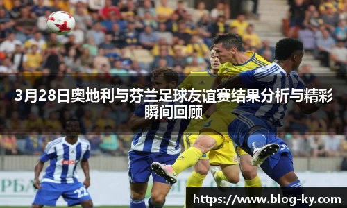 3月28日奥地利与芬兰足球友谊赛结果分析与精彩瞬间回顾