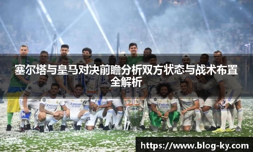 塞尔塔与皇马对决前瞻分析双方状态与战术布置全解析