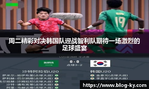 周二精彩对决韩国队迎战智利队期待一场激烈的足球盛宴