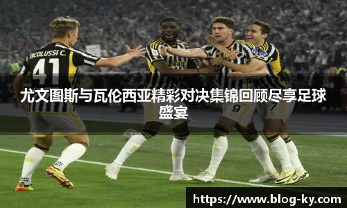 尤文图斯与瓦伦西亚精彩对决集锦回顾尽享足球盛宴