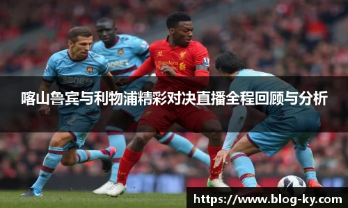 喀山鲁宾与利物浦精彩对决直播全程回顾与分析