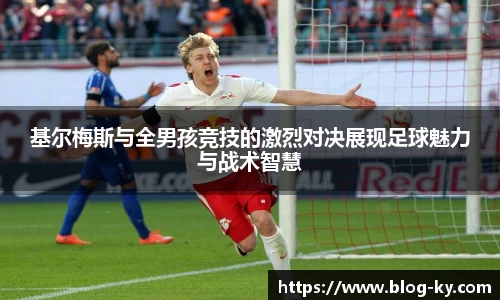 基尔梅斯与全男孩竞技的激烈对决展现足球魅力与战术智慧