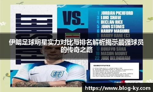 伊朗足球明星实力对比与排名解析揭示最强球员的传奇之路