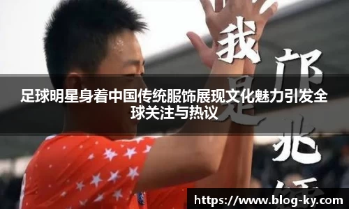 足球明星身着中国传统服饰展现文化魅力引发全球关注与热议