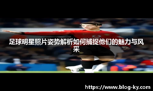 足球明星照片姿势解析如何捕捉他们的魅力与风采