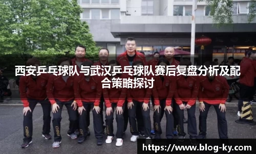 西安乒乓球队与武汉乒乓球队赛后复盘分析及配合策略探讨