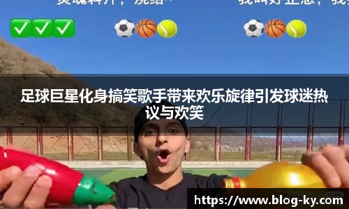 足球巨星化身搞笑歌手带来欢乐旋律引发球迷热议与欢笑