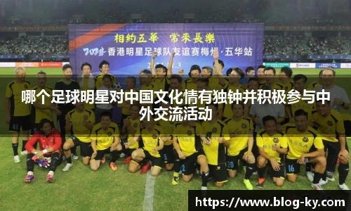 哪个足球明星对中国文化情有独钟并积极参与中外交流活动