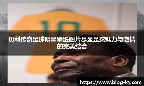 贝利传奇足球明星壁纸图片尽显足球魅力与激情的完美结合