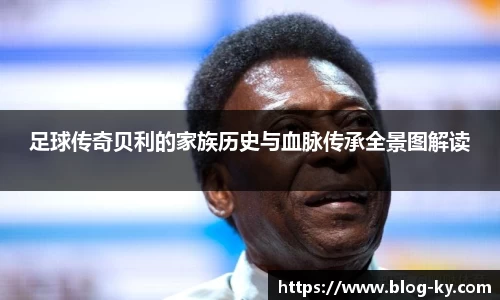 足球传奇贝利的家族历史与血脉传承全景图解读