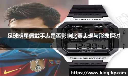 足球明星佩戴手表是否影响比赛表现与形象探讨