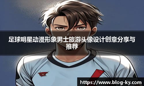 足球明星动漫形象男士旅游头像设计创意分享与推荐