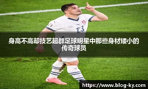 身高不高却技艺超群足球明星中那些身材矮小的传奇球员