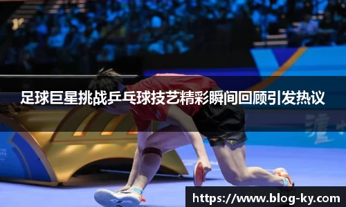 足球巨星挑战乒乓球技艺精彩瞬间回顾引发热议