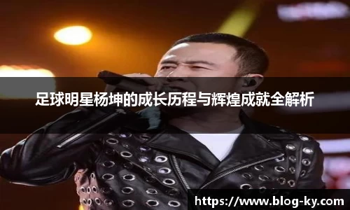 足球明星杨坤的成长历程与辉煌成就全解析