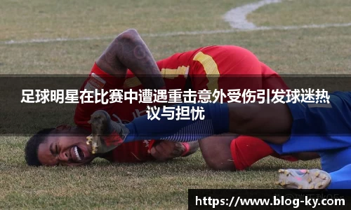 足球明星在比赛中遭遇重击意外受伤引发球迷热议与担忧